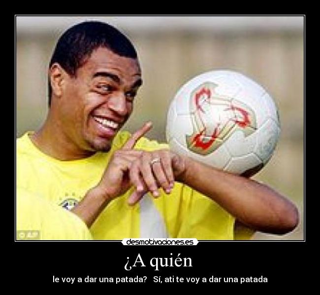 ¿A quién - le voy a dar una patada? Sí, ati te voy a dar una patada