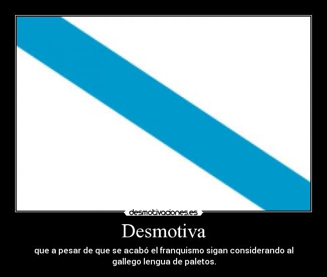 Desmotiva - que a pesar de que se acabó el franquismo sigan considerando al
gallego lengua de paletos.