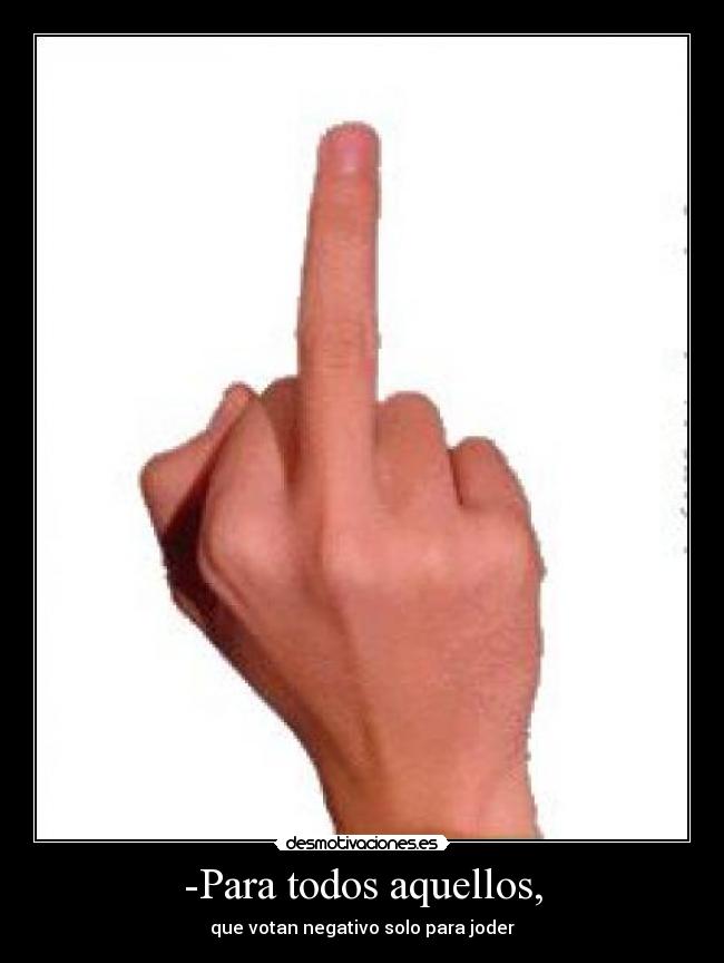 -Para todos aquellos, - que votan negativo solo para joder
