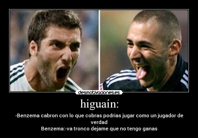 higuaín: - -Benzema cabron con lo que cobras podrias jugar como un jugador de verdad
Benzema:-va tronco dejame que no tengo ganas