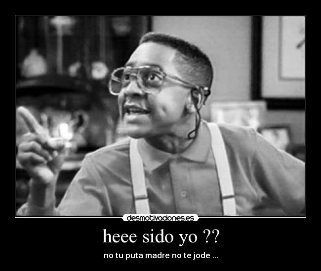 heee sido yo ?? - no tu puta madre no te jode ...
