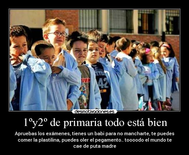 1ºy2º de primaria todo está bien - Apruebas los exámenes, tienes un babi para no mancharte, te puedes
comer la plastilina, puedes oler el pegamento.. toooodo el mundo te
cae de puta madre