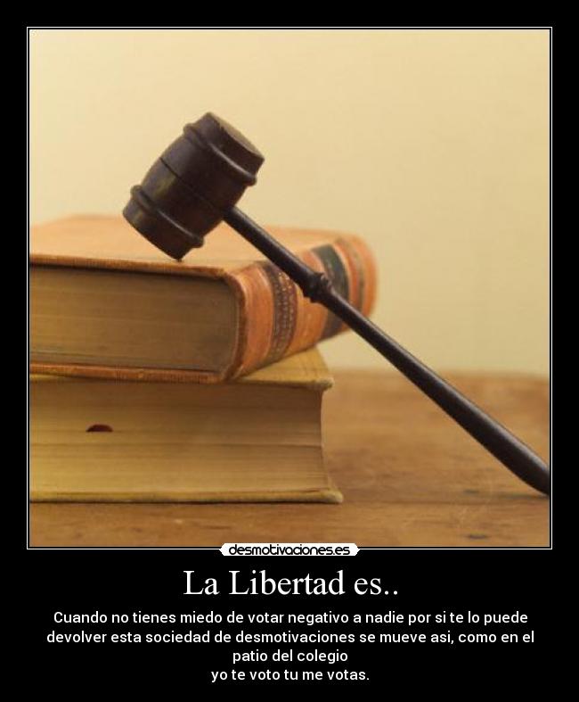 La Libertad es.. - Cuando no tienes miedo de votar negativo a nadie por si te lo puede
devolver esta sociedad de desmotivaciones se mueve asi, como en el
patio del colegio
yo te voto tu me votas.