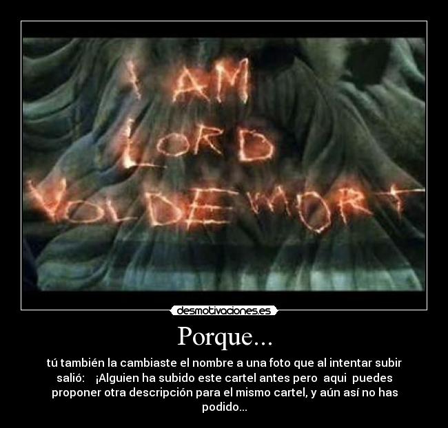 Porque... - tú también la cambiaste el nombre a una foto que al intentar subir
salió: ¡Alguien ha subido este cartel antes pero aqui puedes
proponer otra descripción para el mismo cartel, y aún así no has
podido...