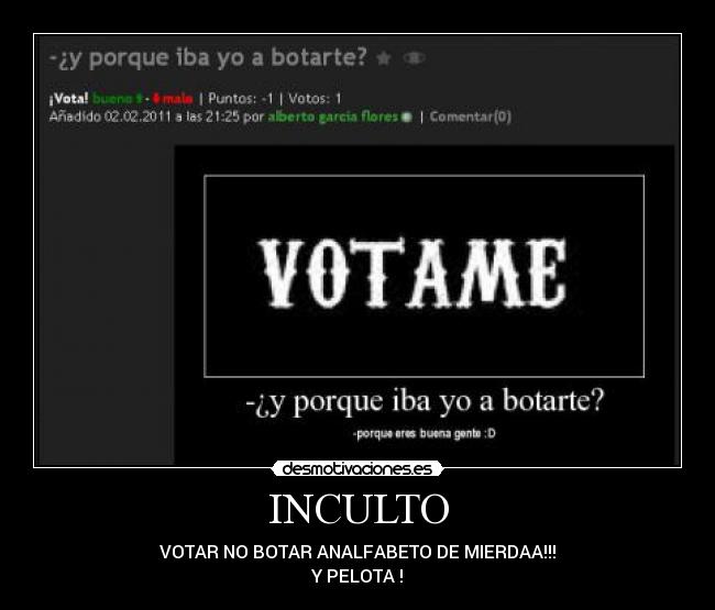 INCULTO - VOTAR NO BOTAR ANALFABETO DE MIERDAA!!!
Y PELOTA !