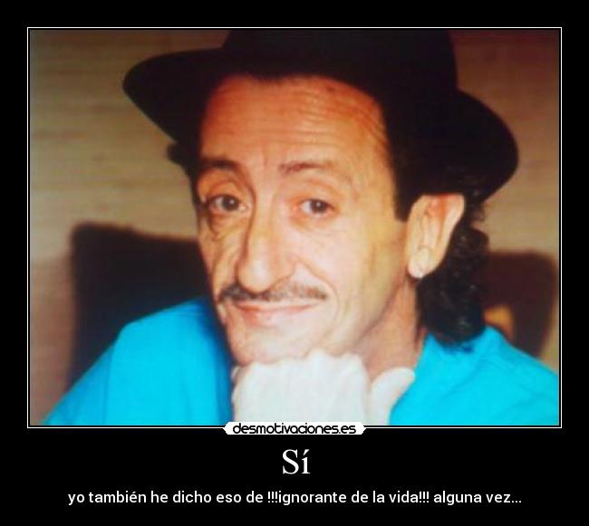 Sí - yo también he dicho eso de !!!ignorante de la vida!!! alguna vez...