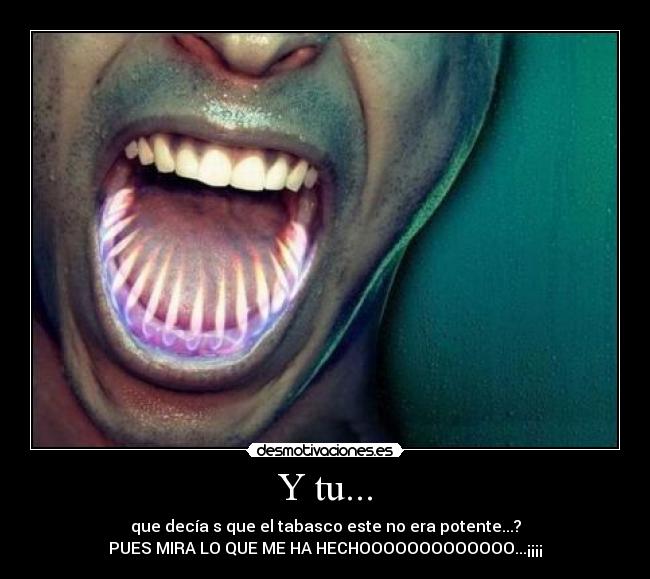 Y tu... - que decía s que el tabasco este no era potente...?
PUES MIRA LO QUE ME HA HECHOOOOOOOOOOOOO...¡¡¡¡