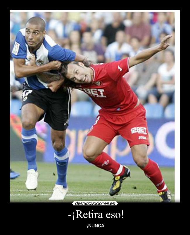 -¡Retira eso! - -¡NUNCA!