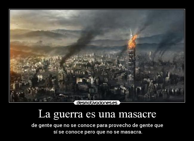 La guerra es una masacre - de gente que no se conoce para provecho de gente que
sí se conoce pero que no se masacra.