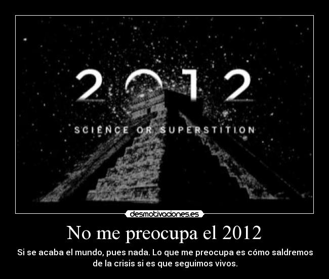 No me preocupa el 2012 - Si se acaba el mundo, pues nada. Lo que me preocupa es cómo saldremos
de la crisis si es que seguimos vivos.