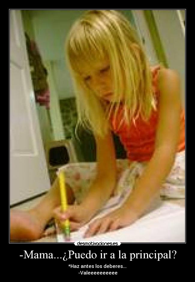 -Mama...¿Puedo ir a la principal? - *Haz antes los deberes...
-Valeeeeeeeeee