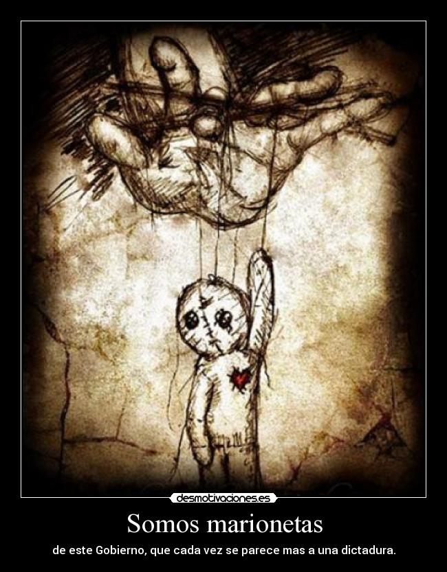 Somos marionetas - de este Gobierno, que cada vez se parece mas a una dictadura.