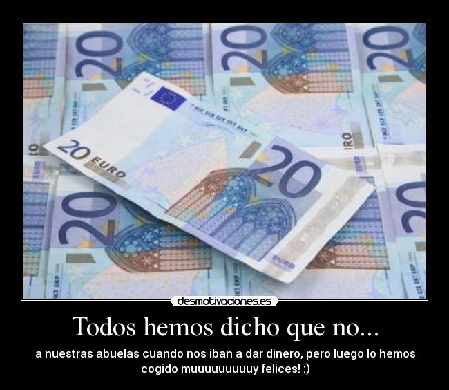 Todos hemos dicho que no... - a nuestras abuelas cuando nos iban a dar dinero, pero luego lo hemos
cogido muuuuuuuuuy felices! :)