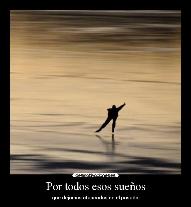 Por todos esos sueños - que dejamos atascados en el pasado.