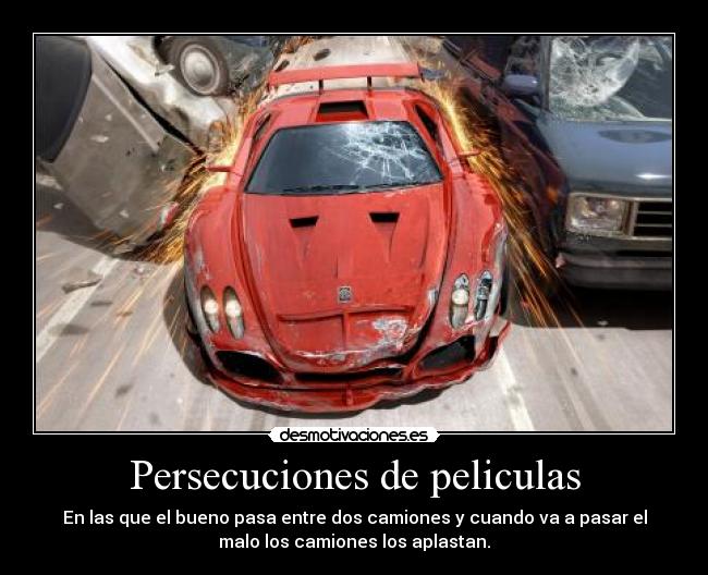 Persecuciones de peliculas - En las que el bueno pasa entre dos camiones y cuando va a pasar el
malo los camiones los aplastan.