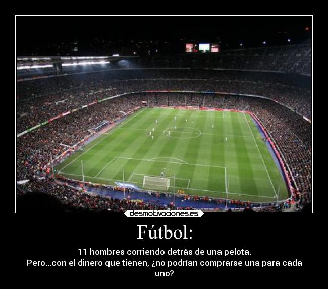 Fútbol: - 11 hombres corriendo detrás de una pelota.
Pero...con el dinero que tienen, ¿no podrían comprarse una para cada uno?