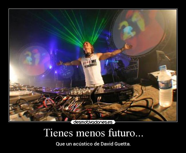 Tienes menos futuro... - Que un acústico de David Guetta.