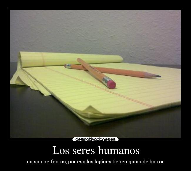 Los seres humanos - no son perfectos, por eso los lapices tienen goma de borrar.