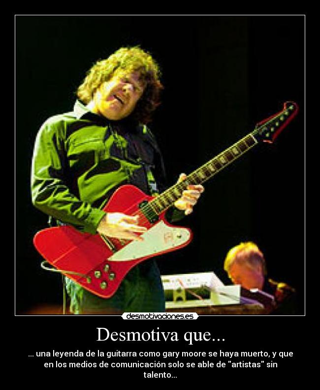 Desmotiva que... - ... una leyenda de la guitarra como gary moore se haya muerto, y que
en los medios de comunicación solo se able de artistas sin
talento...