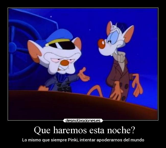  Que haremos esta noche? - Lo mismo que siempre Pinki, intentar apoderarnos del mundo