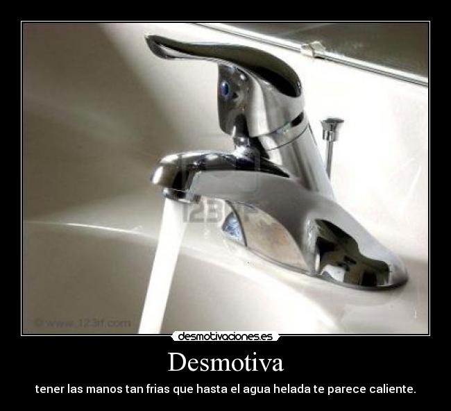 Desmotiva - tener las manos tan frias que hasta el agua helada te parece caliente.