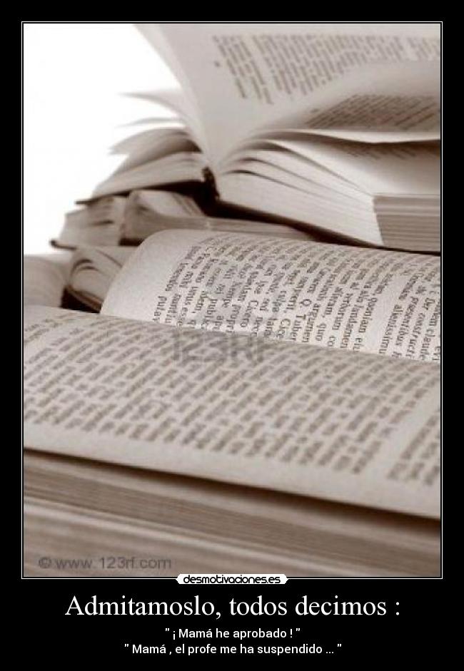 Admitamoslo, todos decimos : - ¡ Mamá he aprobado !
Mamá , el profe me ha suspendido ...
