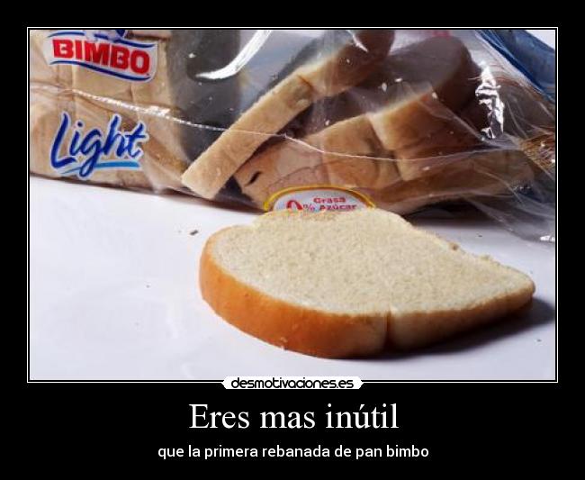 Eres mas inútil - que la primera rebanada de pan bimbo