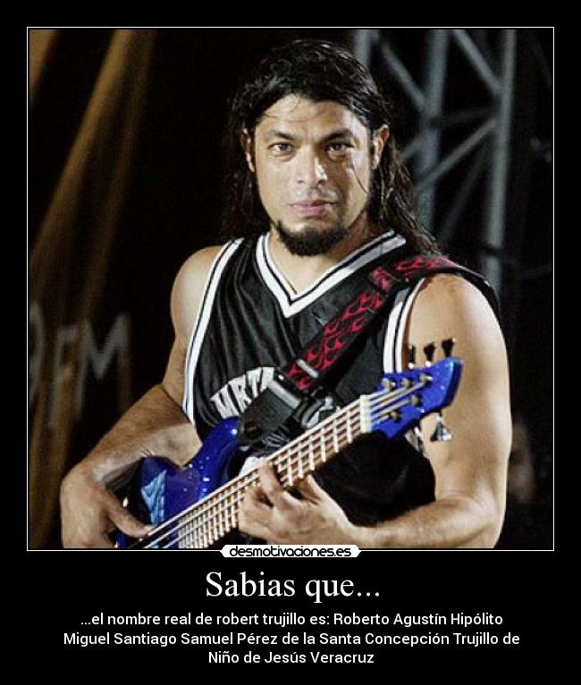 Sabias que... - ...el nombre real de robert trujillo es: Roberto Agustín Hipólito
Miguel Santiago Samuel Pérez de la Santa Concepción Trujillo de
Niño de Jesús Veracruz