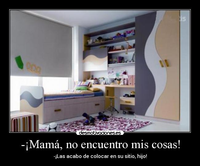 -¡Mamá, no encuentro mis cosas! - -¡Las acabo de colocar en su sitio, hijo!