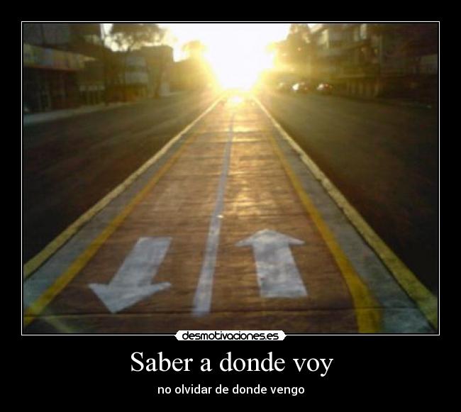 Saber a donde voy - no olvidar de donde vengo