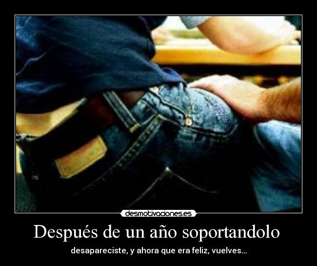 Después de un año soportandolo - desapareciste, y ahora que era feliz, vuelves...