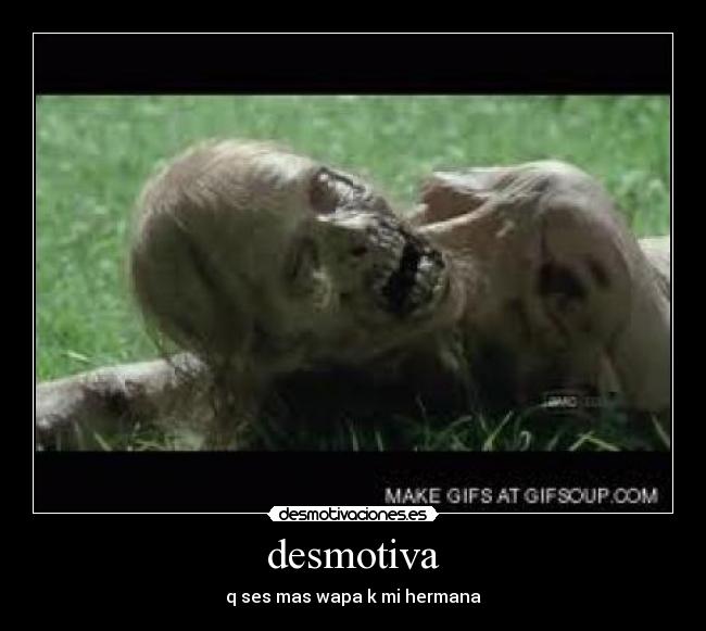desmotiva - q ses mas wapa k mi hermana