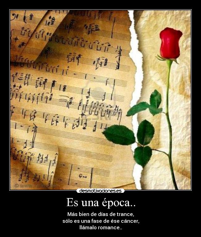 Es una época.. - Más bien de días de trance,
sólo es una fase de ése cáncer,
llámalo romance..