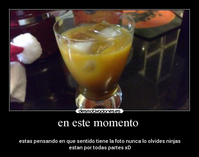en este momento  - 
estas pensando en que sentido tiene la foto nunca lo olvides ninjas
estan por todas partes xD