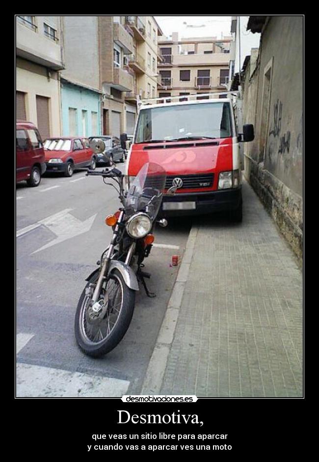 Desmotiva, - que veas un sitio libre para aparcar
y cuando vas a aparcar ves una moto