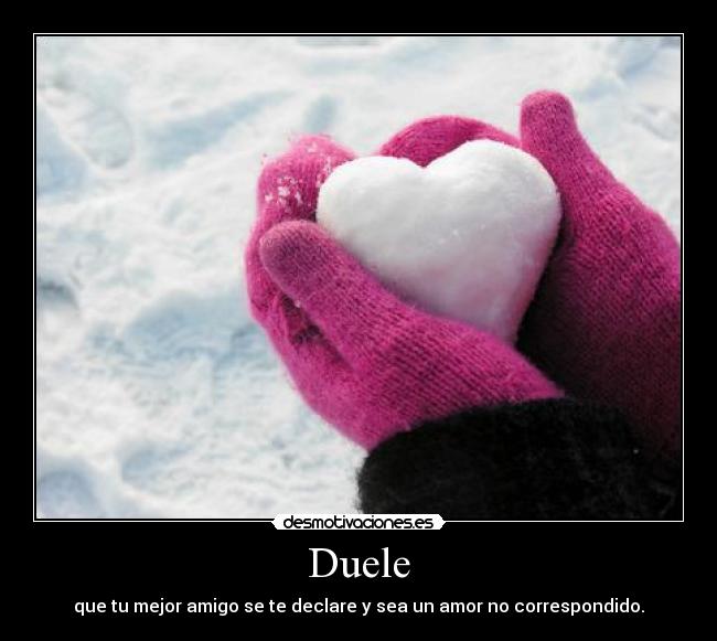 Duele - que tu mejor amigo se te declare y sea un amor no correspondido.