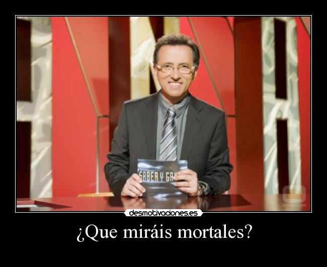 ¿Que miráis mortales? -