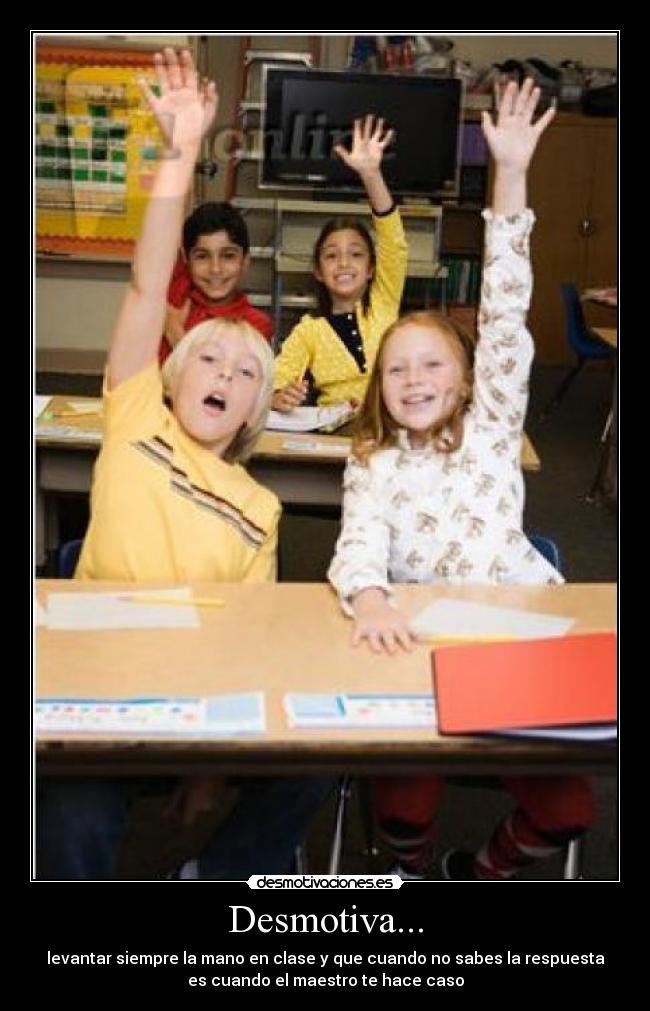 Desmotiva... - levantar siempre la mano en clase y que cuando no sabes la respuesta
es cuando el maestro te hace caso