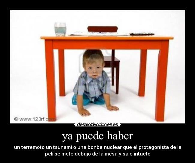 ya puede haber - un terremoto un tsunami o una bonba nuclear que el protagonista de la
peli se mete debajo de la mesa y sale intacto