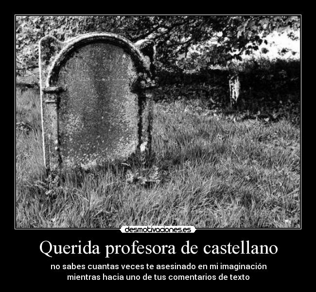 Querida profesora de castellano - no sabes cuantas veces te asesinado en mi imaginación
mientras hacia uno de tus comentarios de texto