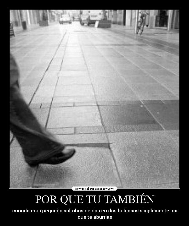 POR QUE TU TAMBIÉN - cuando eras pequeño saltabas de dos en dos baldosas simplemente por
que te aburrias