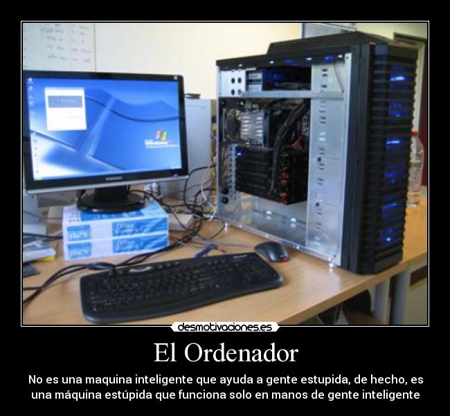El Ordenador - No es una maquina inteligente que ayuda a gente estupida, de hecho, es
una máquina estúpida que funciona solo en manos de gente inteligente