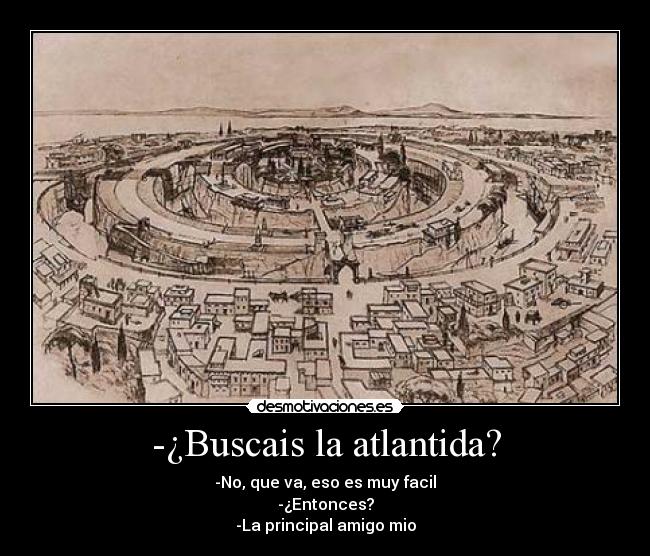 -¿Buscais la atlantida? - -No, que va, eso es muy facil
-¿Entonces?
-La principal amigo mio