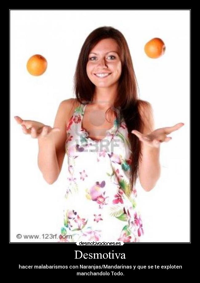 Desmotiva - hacer malabarismos con Naranjas/Mandarinas y que se te exploten
manchandolo Todo.
