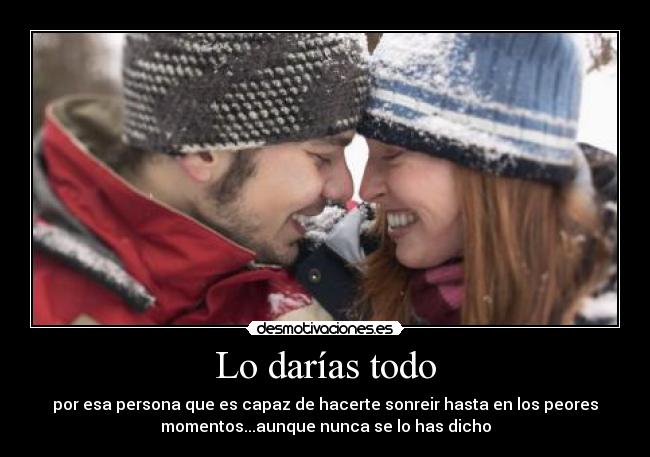 Lo darías todo - por esa persona que es capaz de hacerte sonreir hasta en los peores
momentos...aunque nunca se lo has dicho