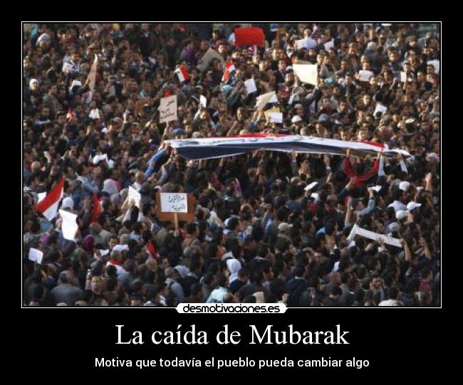La caída de Mubarak - Motiva que todavía el pueblo pueda cambiar algo