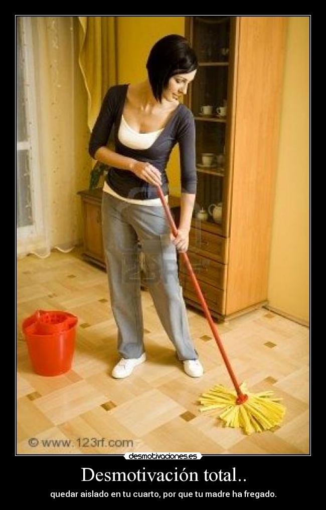 Desmotivación total.. - quedar aislado en tu cuarto, por que tu madre ha fregado.