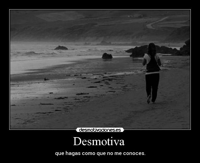 Desmotiva  - que hagas como que no me conoces.