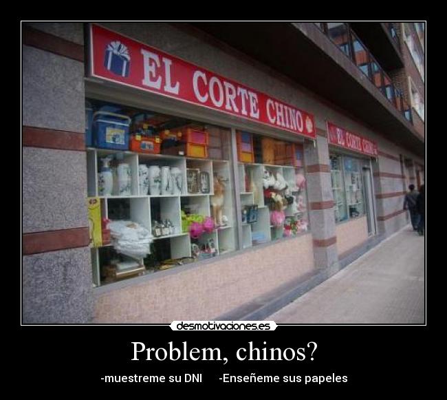 Problem, chinos? - -muestreme su DNI -Enseñeme sus papeles