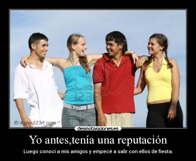 Yo antes,tenía una reputación - Luego conocí a mis amigos y empecé a salir con ellos de fiesta.